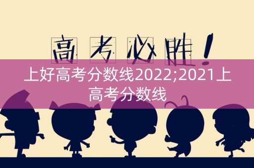 上好高考分数线2022;2021上高考分数线