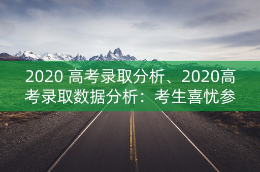 2020 高考录取分析、2020高考录取数据分析：考生喜忧参半