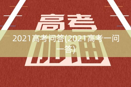 2021高考问答(2021高考一问一答) 2021高考问答(2021高考一问一答)