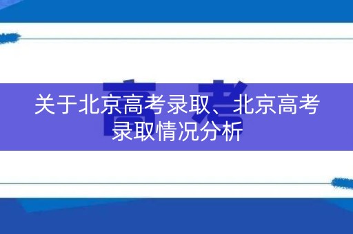 关于北京高考录取、北京高考录取情况分析