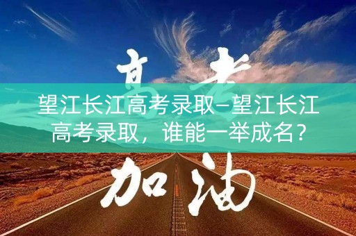 望江长江高考录取—望江长江高考录取，谁能一举成名？