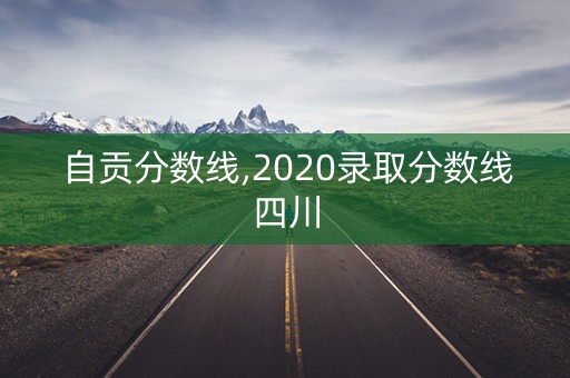 自贡分数线,2020录取分数线四川