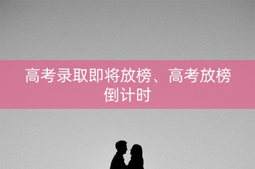 高考录取即将放榜、高考放榜倒计时 高考录取即将放榜、高考放榜倒计时