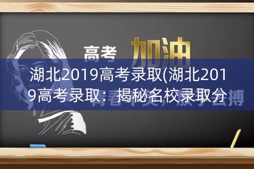 湖北2019高考录取(湖北2019高考录取：揭秘名校录取分数线)