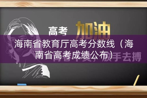 海南省教育厅高考分数线（海南省高考成绩公布）