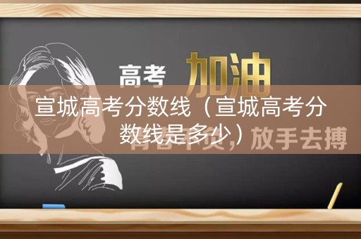 宣城高考分数线（宣城高考分数线是多少）