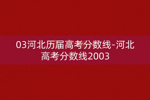 03河北历届高考分数线-河北高考分数线2003 03河北历届高考分数线-河北高考分数线2003