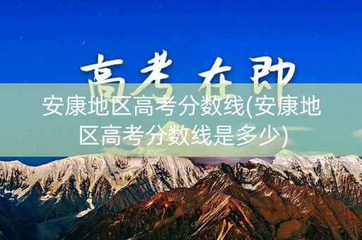 安康地区高考分数线(安康地区高考分数线是多少) 安康地区高考分数线(安康地区高考分数线是多少)