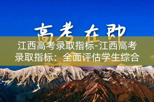 江西高考录取指标-江西高考录取指标:全面评估学生综合素质 江西高考录取指标-江西高考录取指标:全面评估学生综合素质