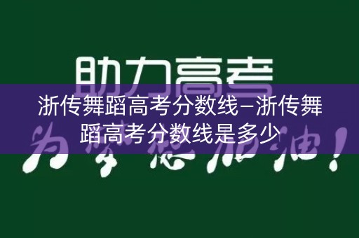 浙传舞蹈高考分数线—浙传舞蹈高考分数线是多少
