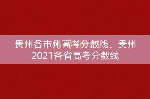 贵州各市州高考分数线、贵州2021各省高考分数线 贵州各市州高考分数线、贵州2021各省高考分数线