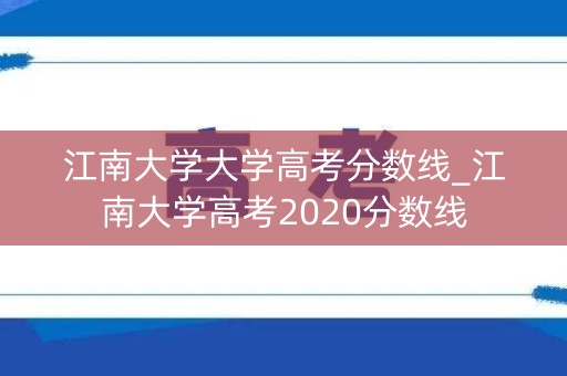 江南大学大学高考分数线_江南大学高考2020分数线