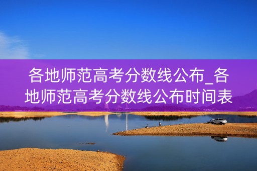 各地师范高考分数线公布_各地师范高考分数线公布时间表 各地师范高考分数线公布_各地师范高考分数线公布时间表