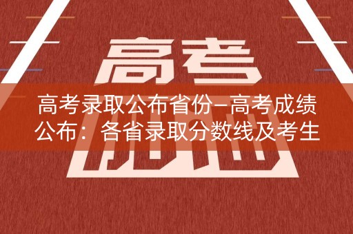 高考录取公布省份—高考成绩公布:各省录取分数线及考生录取情况汇总 高考录取公布省份—高考成绩公布:各省录取分数线及考生录取情况汇总