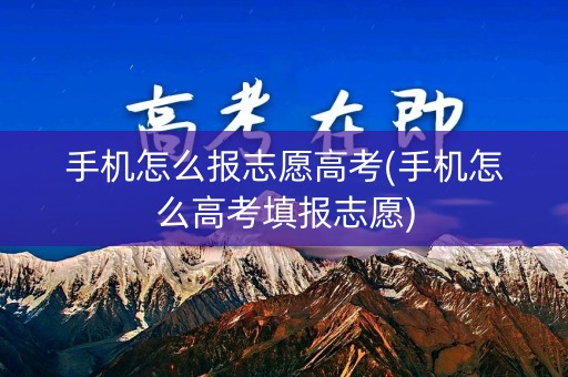 手机怎么报志愿高考(手机怎么高考填报志愿)