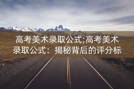 高考美术录取公式;高考美术录取公式:揭秘背后的评分标准 高考美术录取公式;高考美术录取公式:揭秘背后的评分标准