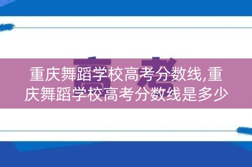 重庆舞蹈学校高考分数线,重庆舞蹈学校高考分数线是多少 重庆舞蹈学校高考分数线,重庆舞蹈学校高考分数线是多少
