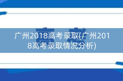 广州2018高考录取(广州2018高考录取情况分析) 广州2018高考录取(广州2018高考录取情况分析)