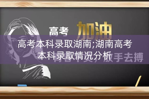 高考本科录取湖南;湖南高考本科录取情况分析 高考本科录取湖南;湖南高考本科录取情况分析