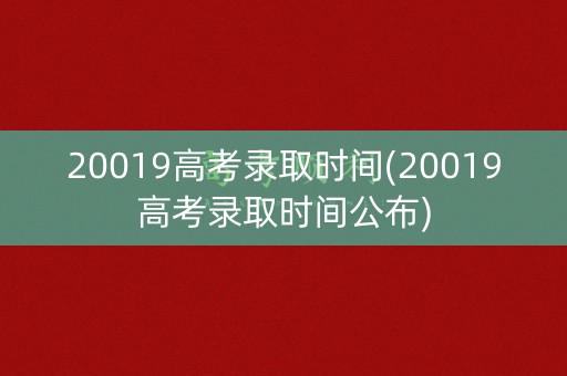 20019高考录取时间(20019高考录取时间公布)