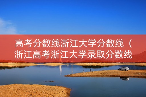 高考分数线浙江大学分数线(浙江高考浙江大学录取分数线) 高考分数线浙江大学分数线(浙江高考浙江大学录取分数线)