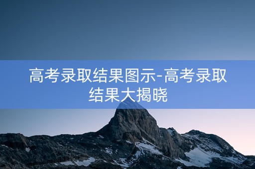 高考录取结果图示-高考录取结果大揭晓