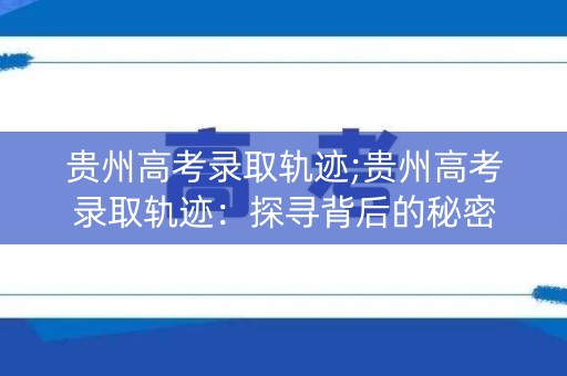 贵州高考录取轨迹;贵州高考录取轨迹：探寻背后的秘密