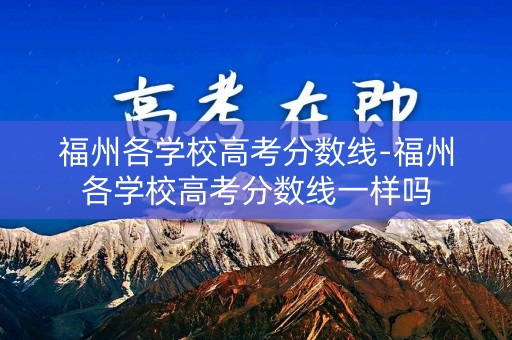 福州各学校高考分数线-福州各学校高考分数线一样吗 福州各学校高考分数线-福州各学校高考分数线一样吗
