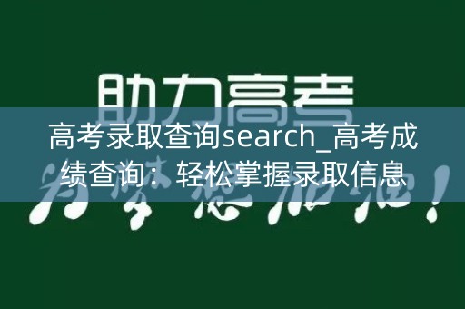 高考录取查询search_高考成绩查询：轻松掌握录取信息