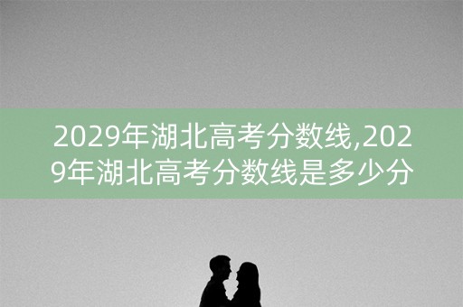 2029年湖北高考分数线,2029年湖北高考分数线是多少分 2029年湖北高考分数线,2029年湖北高考分数线是多少分