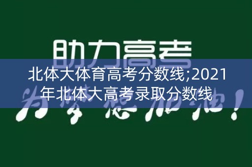 北体大体育高考分数线;2021年北体大高考录取分数线