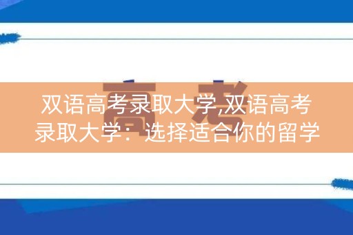 双语高考录取大学,双语高考录取大学：选择适合你的留学之路