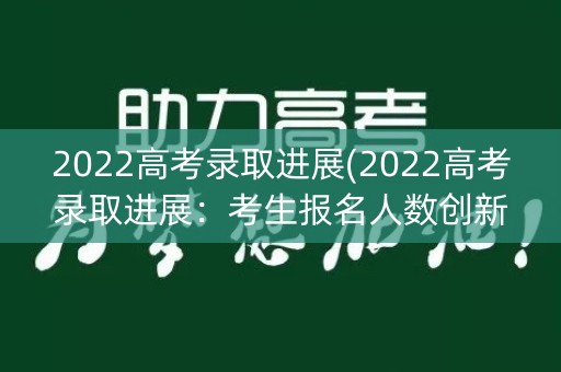 2022高考录取进展(2022高考录取进展：考生报名人数创新高)