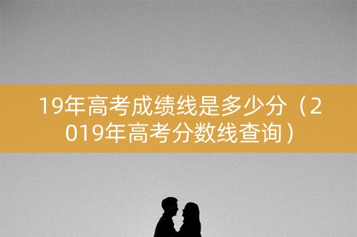 19年高考成绩线是多少分（2019年高考分数线查询）