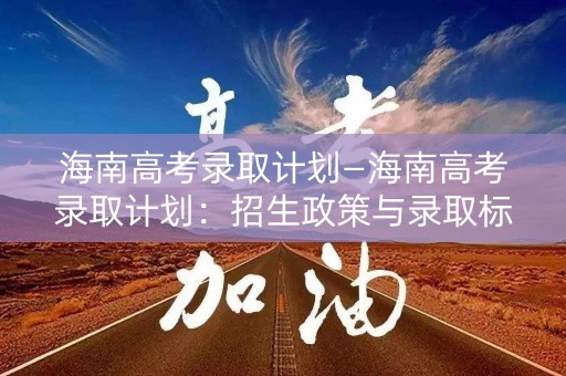 海南高考录取计划—海南高考录取计划:招生政策与录取标准 海南高考录取计划—海南高考录取计划:招生政策与录取标准