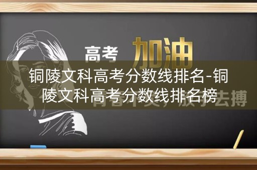 铜陵文科高考分数线排名-铜陵文科高考分数线排名榜 铜陵文科高考分数线排名-铜陵文科高考分数线排名榜