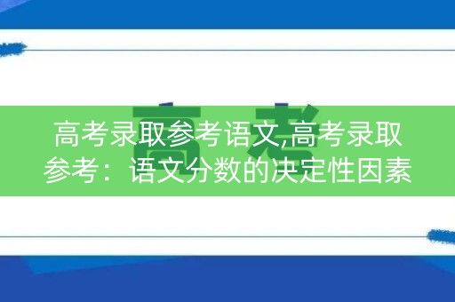 高考录取参考语文,高考录取参考：语文分数的决定性因素