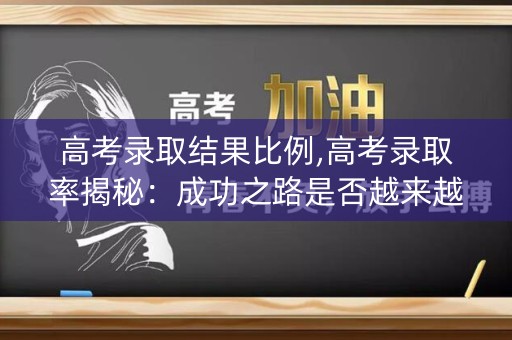 高考录取结果比例,高考录取率揭秘：成功之路是否越来越窄？