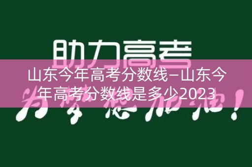 山东今年高考分数线—山东今年高考分数线是多少2023