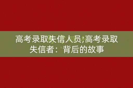 高考录取失信人员;高考录取失信者：背后的故事