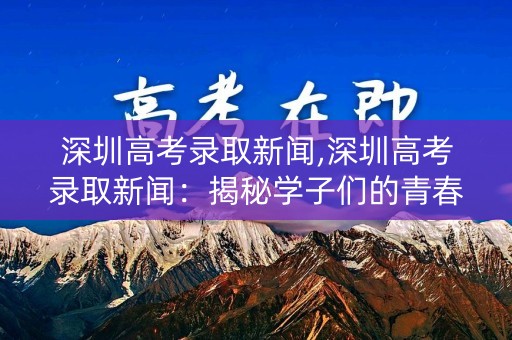深圳高考录取新闻,深圳高考录取新闻：揭秘学子们的青春选择