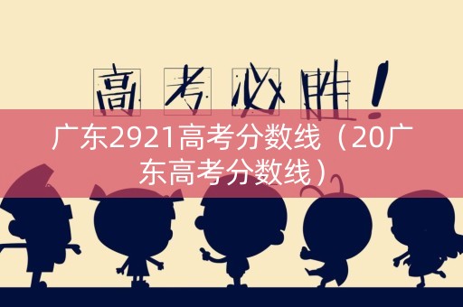 广东2921高考分数线（20广东高考分数线）