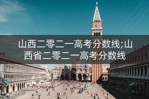 山西二零二一高考分数线;山西省二零二一高考分数线