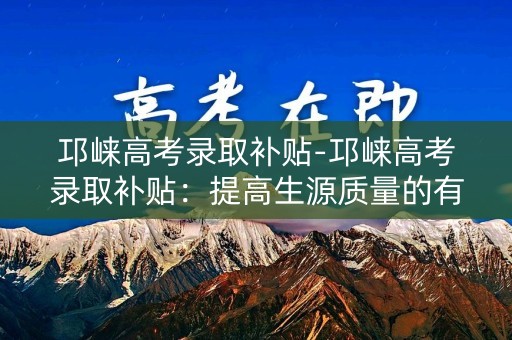 邛崃高考录取补贴-邛崃高考录取补贴：提高生源质量的有效措施