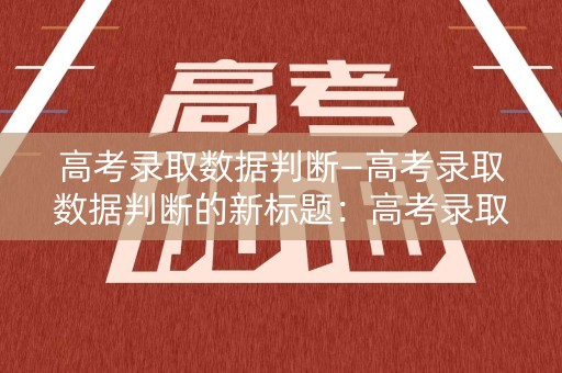 高考录取数据判断—高考录取数据判断的新标题：高考录取数据分析及评估