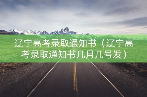 辽宁高考录取通知书(辽宁高考录取通知书几月几号发) 辽宁高考录取通知书(辽宁高考录取通知书几月几号发)