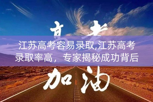 江苏高考容易录取,江苏高考录取率高，专家揭秘成功背后的秘密