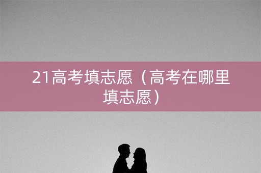 21高考填志愿（高考在哪里填志愿）