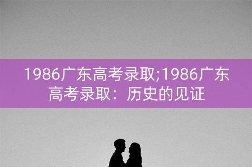 1986广东高考录取;1986广东高考录取：历史的见证