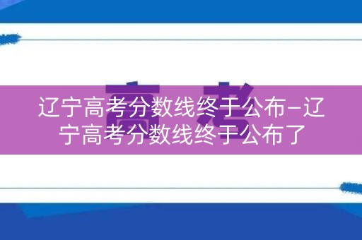 辽宁高考分数线终于公布—辽宁高考分数线终于公布了 辽宁高考分数线终于公布—辽宁高考分数线终于公布了